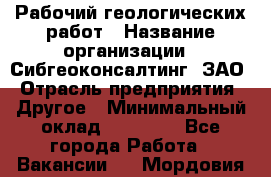 Рабочий геологических работ › Название организации ­ Сибгеоконсалтинг, ЗАО › Отрасль предприятия ­ Другое › Минимальный оклад ­ 65 000 - Все города Работа » Вакансии   . Мордовия респ.